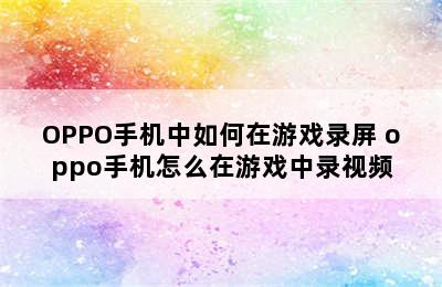 OPPO手机中如何在游戏录屏 oppo手机怎么在游戏中录视频